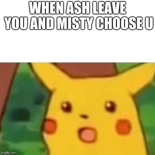 Surprised Pikachu | WHEN ASH LEAVE YOU AND MISTY CHOOSE U | image tagged in memes,surprised pikachu | made w/ Imgflip meme maker