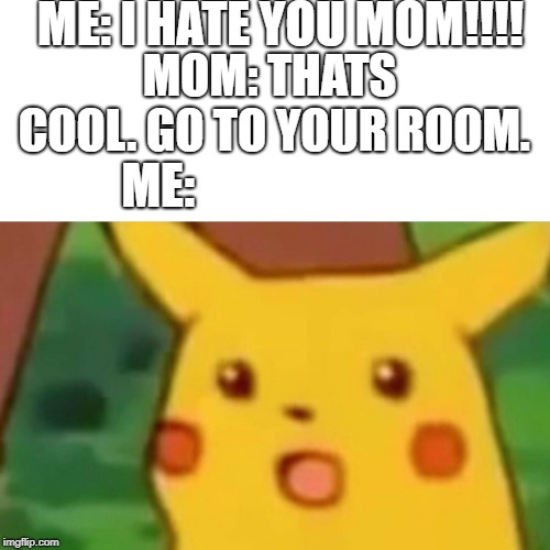 This actually happened when I was little | ME: I HATE YOU MOM!!!! MOM: THATS COOL. GO TO YOUR ROOM. ME: | image tagged in memes,surprised pikachu | made w/ Imgflip meme maker
