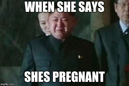 Kim Jong Un Sad Meme | WHEN SHE SAYS; SHES PREGNANT | image tagged in memes,kim jong un sad | made w/ Imgflip meme maker