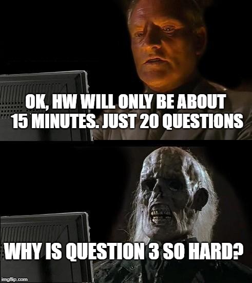 I'll Just Wait Here | OK, HW WILL ONLY BE ABOUT 15 MINUTES. JUST 20 QUESTIONS; WHY IS QUESTION 3 SO HARD? | image tagged in memes,ill just wait here | made w/ Imgflip meme maker