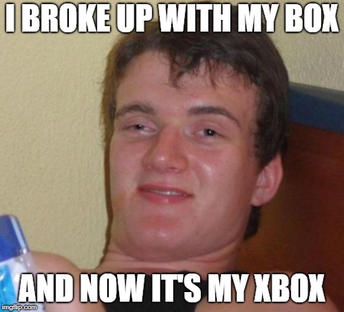10 Guy Meme | I BROKE UP WITH MY BOX; AND NOW IT'S MY XBOX | image tagged in memes,10 guy | made w/ Imgflip meme maker