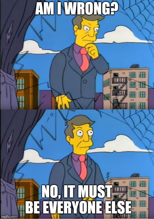 Skinner Out Of Touch | AM I WRONG? NO, IT MUST BE EVERYONE ELSE | image tagged in skinner out of touch | made w/ Imgflip meme maker