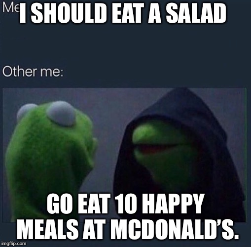 Evil Kermit | I SHOULD EAT A SALAD; GO EAT 10 HAPPY MEALS AT MCDONALD’S. | image tagged in evil kermit | made w/ Imgflip meme maker