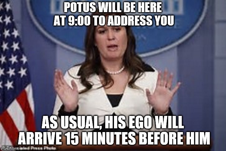 Provided there is ample room for it. | POTUS WILL BE HERE AT 9:00 TO ADDRESS YOU; AS USUAL, HIS EGO WILL ARRIVE 15 MINUTES BEFORE HIM | image tagged in sarah huckabee sanders,donald trump is an idiot,malignant narcissist,donald trump,not my president | made w/ Imgflip meme maker