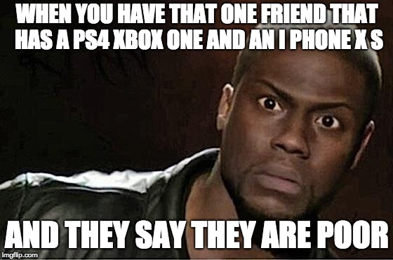 Kevin Hart Meme | WHEN YOU HAVE THAT ONE FRIEND THAT HAS A PS4 XBOX ONE AND AN I PHONE X S; AND THEY SAY THEY ARE POOR | image tagged in memes,kevin hart | made w/ Imgflip meme maker
