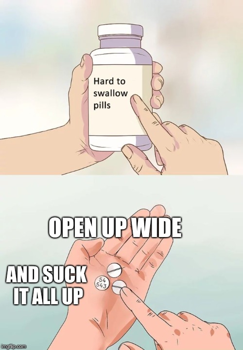 Hard To Swallow Pills | OPEN UP WIDE; AND SUCK IT ALL UP | image tagged in memes,hard to swallow pills | made w/ Imgflip meme maker