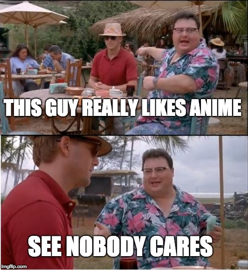 See Nobody Cares Meme | THIS GUY REALLY LIKES ANIME; SEE NOBODY CARES | image tagged in memes,see nobody cares | made w/ Imgflip meme maker