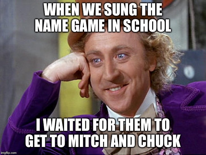 The Name Game | WHEN WE SUNG THE NAME GAME IN SCHOOL; I WAITED FOR THEM TO GET TO MITCH AND CHUCK | image tagged in big willy wonka tell me again | made w/ Imgflip meme maker