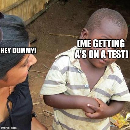 Third World Skeptical Kid | (ME GETTING A'S ON A TEST); HEY DUMMY! | image tagged in memes,third world skeptical kid | made w/ Imgflip meme maker