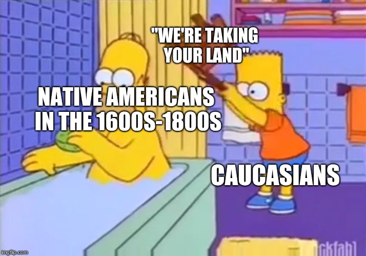 Homer, chair, Bart | "WE'RE TAKING YOUR LAND"; NATIVE AMERICANS IN THE 1600S-1800S; CAUCASIANS | image tagged in homer chair bart | made w/ Imgflip meme maker
