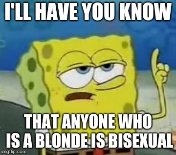 I'll Have You Know Spongebob | I'LL HAVE YOU KNOW; THAT ANYONE WHO IS A BLONDE IS BISEXUAL | image tagged in memes,ill have you know spongebob | made w/ Imgflip meme maker