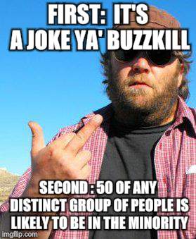FIRST:  IT'S A JOKE YA' BUZZKILL SECOND : 50 OF ANY DISTINCT GROUP OF PEOPLE IS LIKELY TO BE IN THE MINORITY | made w/ Imgflip meme maker