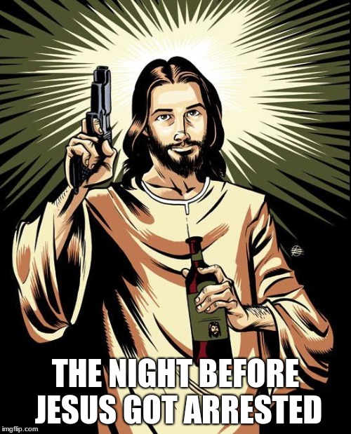 Ghetto Jesus | THE NIGHT BEFORE JESUS GOT ARRESTED | image tagged in memes,ghetto jesus | made w/ Imgflip meme maker