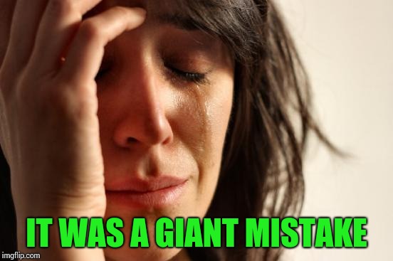 First World Problems Meme | IT WAS A GIANT MISTAKE | image tagged in memes,first world problems | made w/ Imgflip meme maker