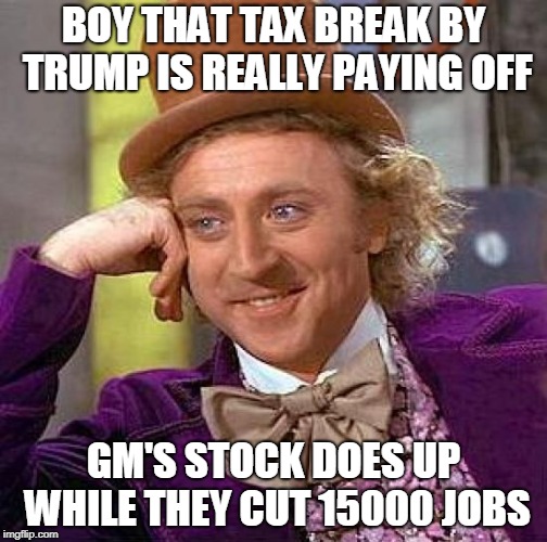 Creepy Condescending Wonka Meme | BOY THAT TAX BREAK BY TRUMP IS REALLY PAYING OFF; GM'S STOCK DOES UP WHILE THEY CUT 15000 JOBS | image tagged in memes,creepy condescending wonka | made w/ Imgflip meme maker