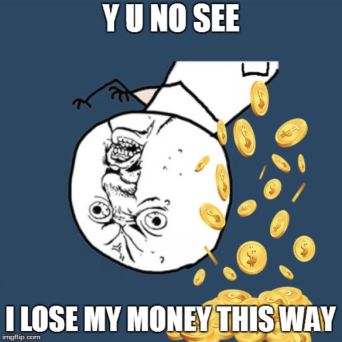Y U NO SEE I LOSE MY MONEY THIS WAY | made w/ Imgflip meme maker
