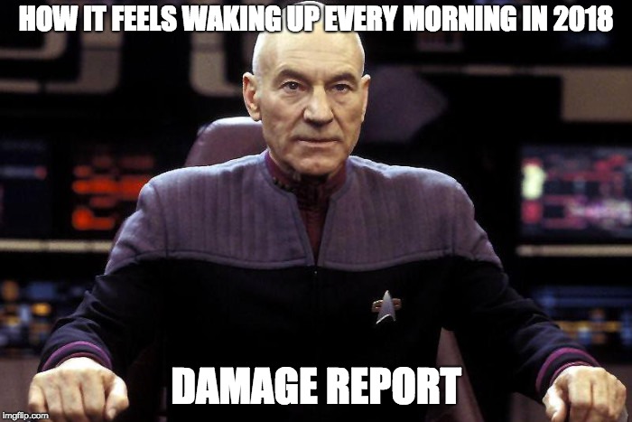 Waking Up in 2018 | HOW IT FEELS WAKING UP EVERY MORNING IN 2018; DAMAGE REPORT | image tagged in captain picard damage report | made w/ Imgflip meme maker