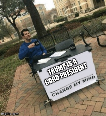 Change my mind | TRUMP IS A GOOD PRESIDENT | image tagged in change my mind | made w/ Imgflip meme maker