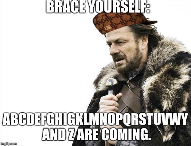 Brace Yourselves X is Coming Meme | BRACE YOURSELF:; ABCDEFGHIGKLMNOPQRSTUVWY AND Z ARE COMING. | image tagged in memes,brace yourselves x is coming | made w/ Imgflip meme maker