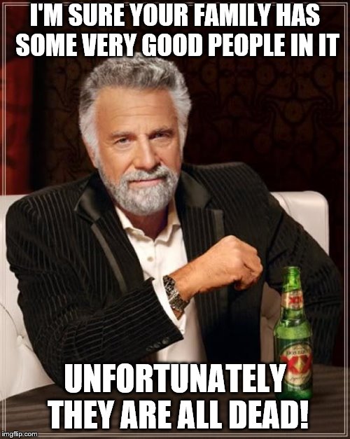 Obviously someone has pissed in your gene pool! | I'M SURE YOUR FAMILY HAS SOME VERY GOOD PEOPLE IN IT; UNFORTUNATELY THEY ARE ALL DEAD! | image tagged in memes,the most interesting man in the world,family | made w/ Imgflip meme maker