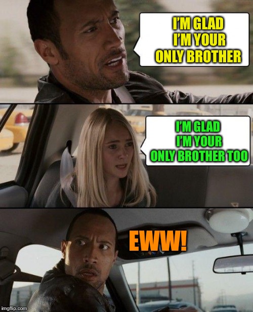 The Rock Driving Meme | I’M GLAD I’M YOUR ONLY BROTHER I’M GLAD I’M YOUR ONLY BROTHER TOO EWW! | image tagged in memes,the rock driving | made w/ Imgflip meme maker