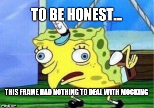 Mocking Spongebob Meme | TO BE HONEST... THIS FRAME HAD NOTHING TO DEAL WITH MOCKING | image tagged in memes,mocking spongebob | made w/ Imgflip meme maker