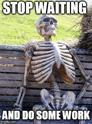 Waiting Skeleton | STOP WAITING; AND DO SOME WORK | image tagged in memes,waiting skeleton | made w/ Imgflip meme maker