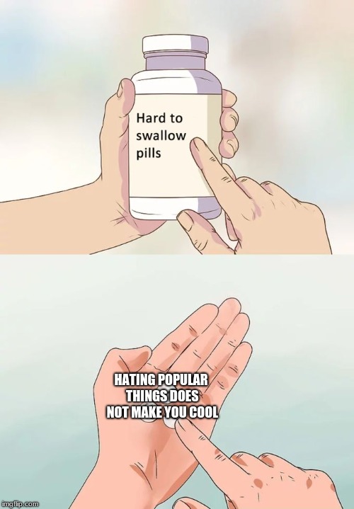 Hard To Swallow Pills | HATING POPULAR THINGS DOES NOT MAKE YOU COOL | image tagged in memes,hard to swallow pills | made w/ Imgflip meme maker