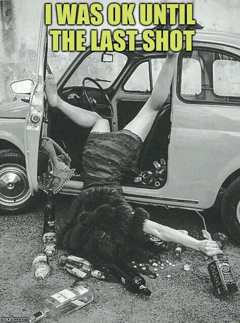 Drunk Girl  | I WAS OK UNTIL THE LAST SHOT | image tagged in drunk girl | made w/ Imgflip meme maker