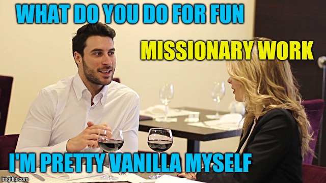 Couple in restaurant  | WHAT DO YOU DO FOR FUN; MISSIONARY WORK; I'M PRETTY VANILLA MYSELF | image tagged in couple in restaurant | made w/ Imgflip meme maker