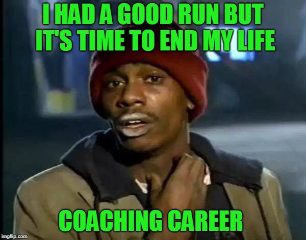 Ya'll got anymore of that advice? | I HAD A GOOD RUN BUT IT'S TIME TO END MY LIFE; COACHING CAREER | image tagged in memes,y'all got any more of that | made w/ Imgflip meme maker