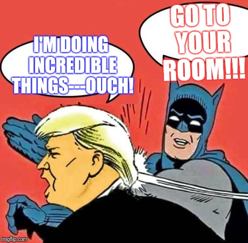 Batman Slapping Trump | GO TO YOUR ROOM!!! I'M DOING INCREDIBLE THINGS---OUCH! | image tagged in batman slapping trump | made w/ Imgflip meme maker