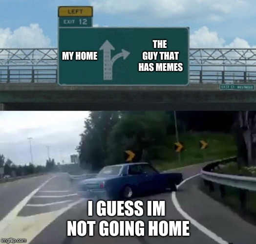 me in a nut shell
 | MY HOME; THE GUY THAT HAS MEMES; I GUESS IM NOT GOING HOME | image tagged in memes,left exit 12 off ramp,my life | made w/ Imgflip meme maker