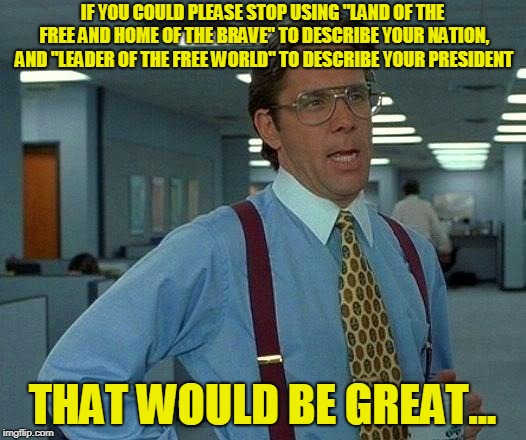 That Would Be Great Meme | IF YOU COULD PLEASE STOP USING "LAND OF THE FREE AND HOME OF THE BRAVE" TO DESCRIBE YOUR NATION, AND "LEADER OF THE FREE WORLD" TO DESCRIBE YOUR PRESIDENT; THAT WOULD BE GREAT... | image tagged in memes,that would be great | made w/ Imgflip meme maker