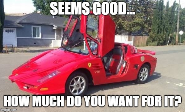 Such a Nice Ferrari... | SEEMS GOOD... HOW MUCH DO YOU WANT FOR IT? | image tagged in ferrari,fake,cars | made w/ Imgflip meme maker