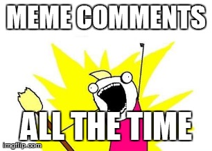 X All The Y Meme | MEME COMMENTS ALL THE TIME | image tagged in memes,x all the y | made w/ Imgflip meme maker