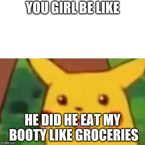 Surprised Pikachu | YOU GIRL BE LIKE; HE DID HE EAT MY BOOTY LIKE GROCERIES | image tagged in memes,surprised pikachu | made w/ Imgflip meme maker