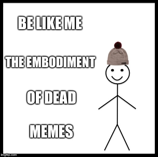 Be Like Bill | BE LIKE ME; THE EMBODIMENT; OF DEAD; MEMES | image tagged in memes,be like bill | made w/ Imgflip meme maker