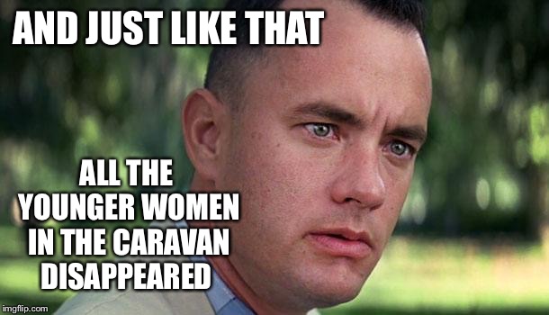 Forest Gump | AND JUST LIKE THAT ALL THE YOUNGER WOMEN IN THE CARAVAN DISAPPEARED | image tagged in forest gump | made w/ Imgflip meme maker