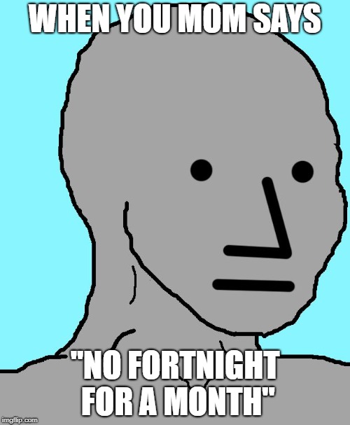 depressed | WHEN YOU MOM SAYS; "NO FORTNIGHT FOR A MONTH" | image tagged in memes,npc,fortnite meme | made w/ Imgflip meme maker