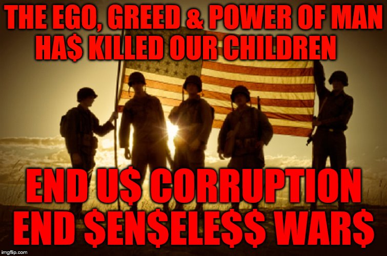 Memorial Day Soldiers | THE EGO, GREED & POWER OF MAN    HA$ KILLED OUR CHILDREN; END U$ CORRUPTION END $EN$ELE$$ WAR$ | image tagged in memorial day soldiers | made w/ Imgflip meme maker