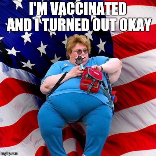 Obese conservative american woman | I'M VACCINATED AND I TURNED OUT OKAY | image tagged in obese conservative american woman | made w/ Imgflip meme maker