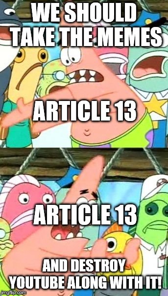 Put It Somewhere Else Patrick Meme | WE SHOULD TAKE THE MEMES; ARTICLE 13; ARTICLE 13; AND DESTROY YOUTUBE ALONG WITH IT! | image tagged in memes,put it somewhere else patrick | made w/ Imgflip meme maker