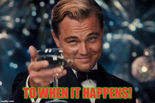 Leonardo Dicaprio Cheers Meme | TO WHEN IT HAPPENS! | image tagged in memes,leonardo dicaprio cheers | made w/ Imgflip meme maker