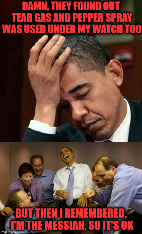 BO thinks his S#!t don't stink | DAMN, THEY FOUND OUT TEAR GAS AND PEPPER SPRAY WAS USED UNDER MY WATCH TOO; BUT THEN I REMEMBERED, I'M THE MESSIAH, SO IT'S OK | image tagged in memes,and then i said obama,obama facepalm 250px,politics,tear,gas | made w/ Imgflip meme maker