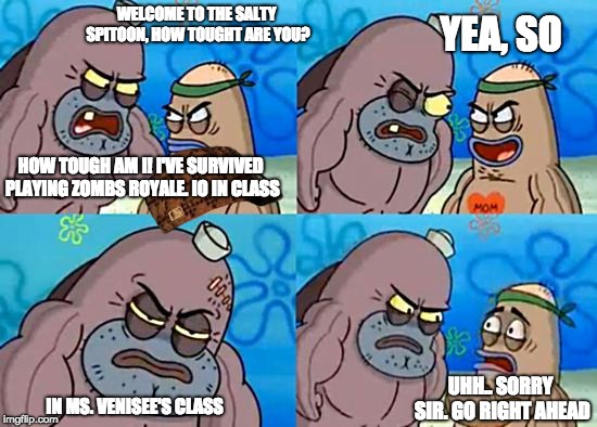 Welcome to the Salty Spitoon
 | WELCOME TO THE SALTY SPITOON, HOW TOUGHT ARE YOU? YEA, SO; HOW TOUGH AM I! I'VE SURVIVED PLAYING ZOMBS ROYALE. IO IN CLASS; UHH.. SORRY SIR. GO RIGHT AHEAD; IN MS. VENISEE'S CLASS | image tagged in welcome to the salty spitoon,scumbag | made w/ Imgflip meme maker