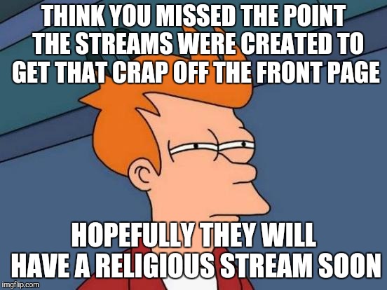Futurama Fry Meme | THINK YOU MISSED THE POINT  THE STREAMS WERE CREATED TO GET THAT CRAP OFF THE FRONT PAGE HOPEFULLY THEY WILL HAVE A RELIGIOUS STREAM SOON | image tagged in memes,futurama fry | made w/ Imgflip meme maker