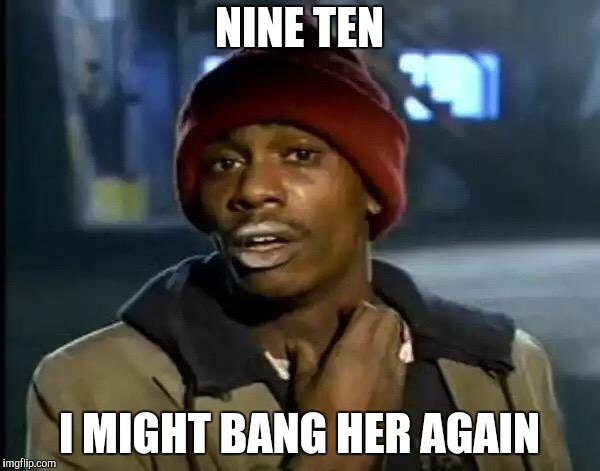 Y'all Got Any More Of That Meme | NINE TEN I MIGHT BANG HER AGAIN | image tagged in memes,y'all got any more of that | made w/ Imgflip meme maker
