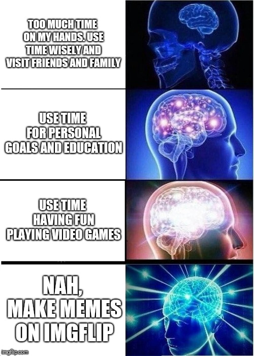 Expanding Brain | TOO MUCH TIME ON MY HANDS. USE TIME WISELY AND VISIT FRIENDS AND FAMILY; USE TIME FOR PERSONAL GOALS AND EDUCATION; USE TIME HAVING FUN PLAYING VIDEO GAMES; NAH, MAKE MEMES ON IMGFLIP | image tagged in memes,expanding brain | made w/ Imgflip meme maker