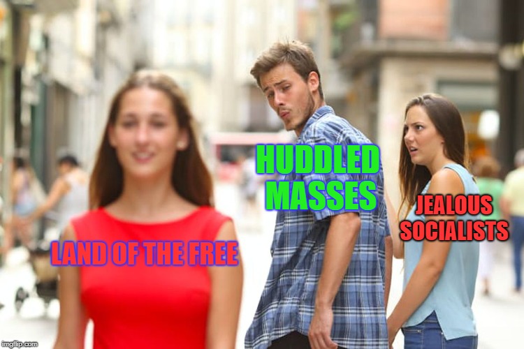 Distracted Boyfriend Meme | LAND OF THE FREE HUDDLED MASSES JEALOUS SOCIALISTS | image tagged in memes,distracted boyfriend | made w/ Imgflip meme maker